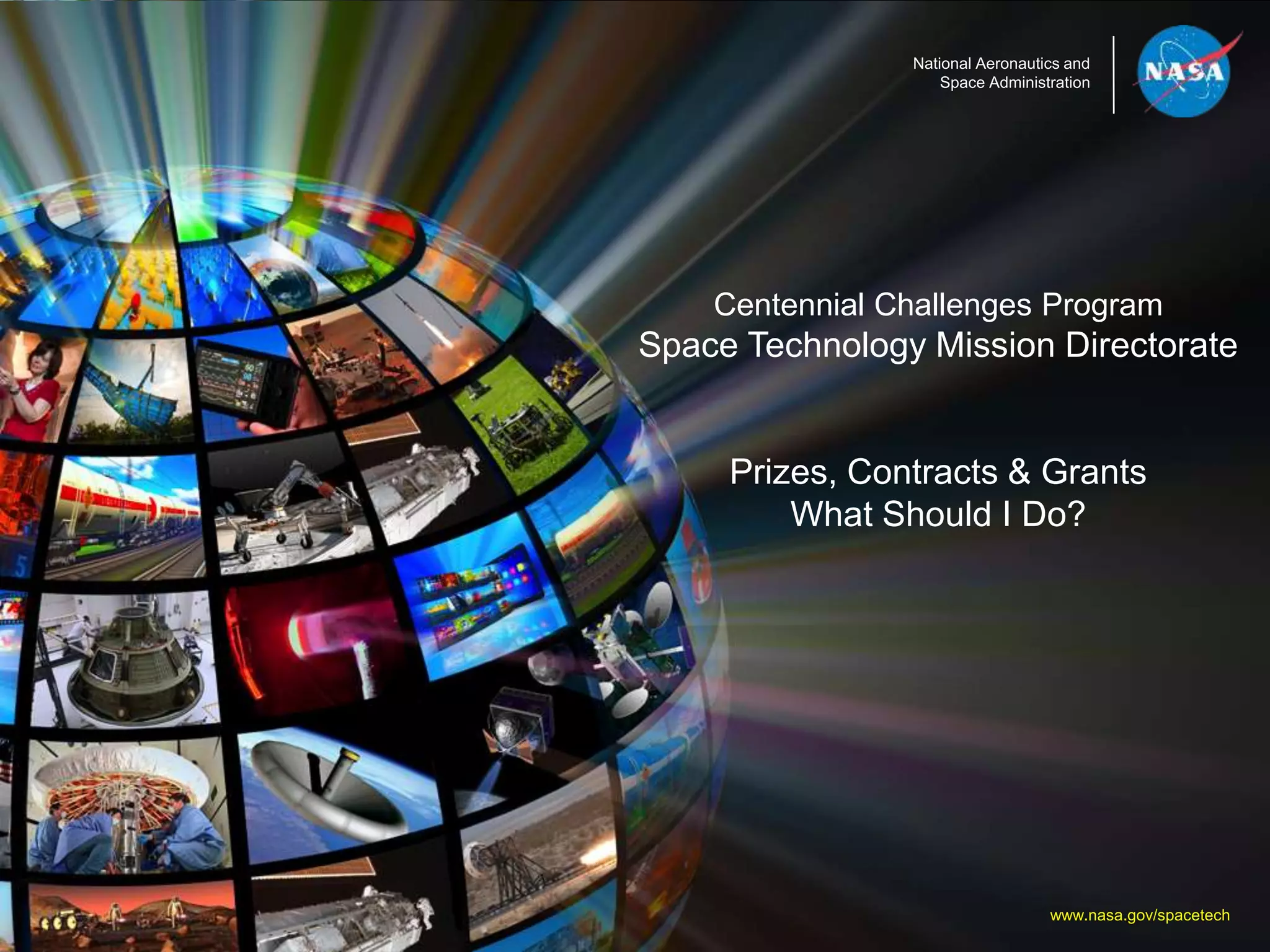 National Aeronautics and
Space Administration
Centennial Challenges Program
Space Technology Mission Directorate
Prizes, Contracts & Grants
What Should I Do?
www.nasa.gov/spacetech
 