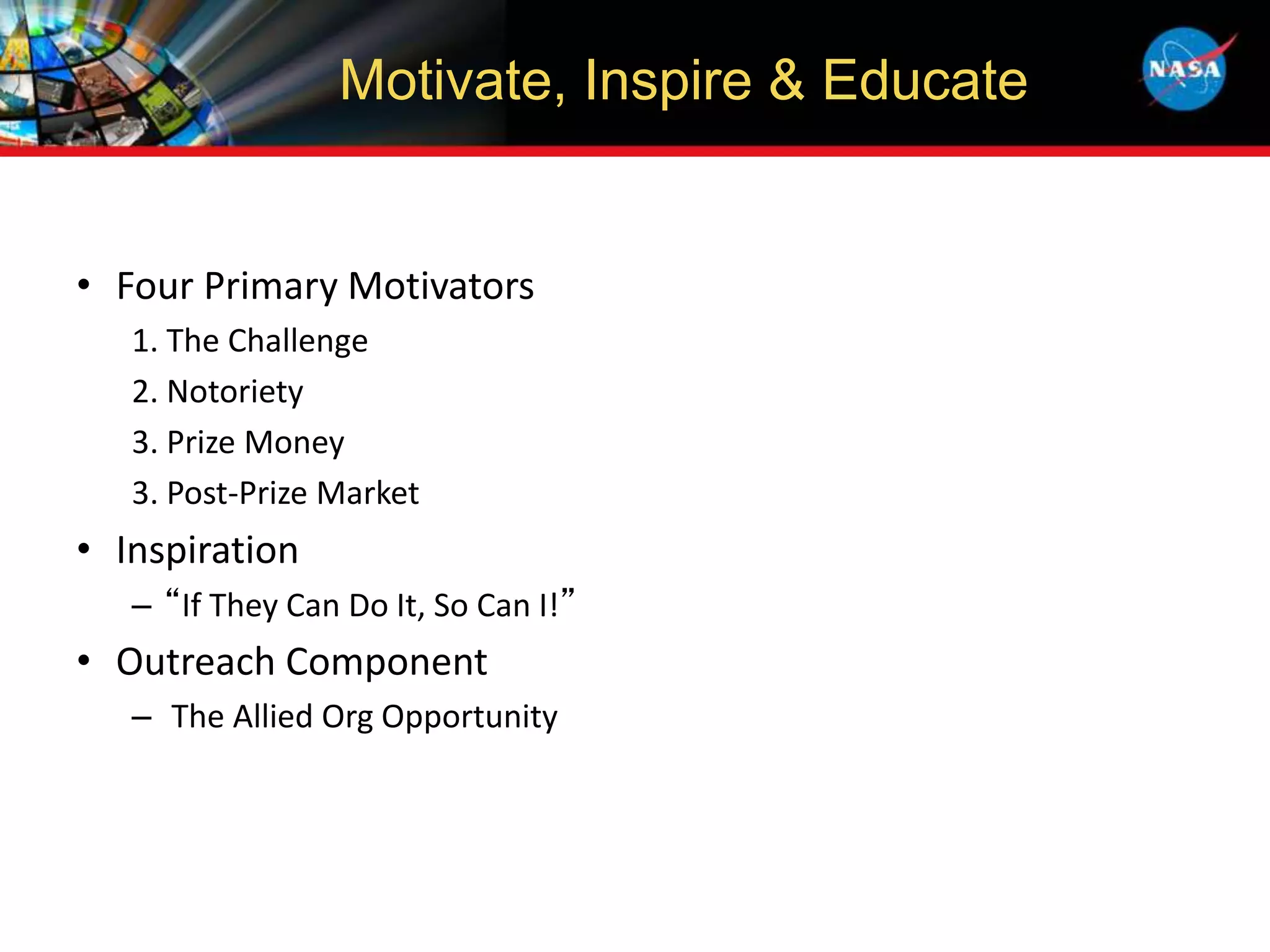 • Four Primary Motivators
1. The Challenge
2. Notoriety
3. Prize Money
3. Post-Prize Market
• Inspiration
– “If They Can Do It, So Can I!”
• Outreach Component
– The Allied Org Opportunity
Motivate, Inspire & Educate
 