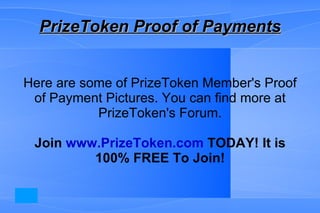 PrizeToken Proof of Payments Here are some of PrizeToken Member's Proof of Payment Pictures. You can find more at PrizeToken's Forum. Join  www.PrizeToken.com  TODAY! It is 100% FREE To Join! 