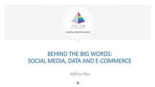 BEHIND THE BIG WORDS:
SOCIAL MEDIA, DATA AND E-COMMERCE
Jeffrey Hau
 