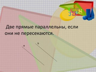 Две прямые параллельны, если
они не пересекаются.
а
b
 