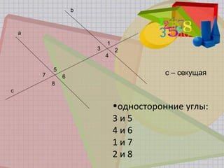 b
a
1
23
4
5
67
8
c
с – секущая
•односторонние углы:
3 и 5
4 и 6
1 и 7
2 и 8
 