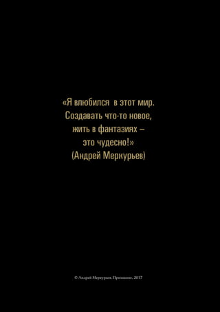 © Андрей Меркурьев. Признание, 2017
«Я влюбился в этот мир.
Создавать что-то новое,
жить в фантазиях –
это чудесно!»
(Андрей Меркурьев)
 