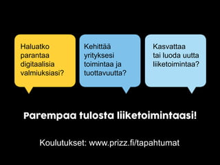 Haluatko
parantaa
digitaalisia
valmiuksiasi?
Kehittää
yrityksesi
toimintaa ja
tuottavuutta?
Kasvattaa
tai luoda uutta
liiketoimintaa?
Koulutukset: www.prizz.fi/tapahtumat
 