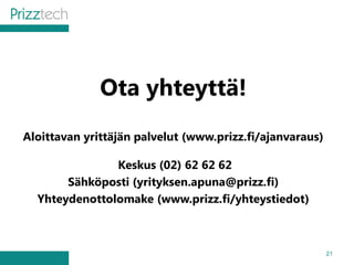 21
Ota yhteyttä!
Aloittavan yrittäjän palvelut (www.prizz.fi/ajanvaraus)
Keskus (02) 62 62 62
Sähköposti (yrityksen.apuna@prizz.fi)
Yhteydenottolomake (www.prizz.fi/yhteystiedot)
 