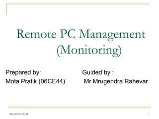 PRJ-06/CEIT/44 1
Remote PC Management
(Monitoring)
Prepared by: Guided by :
Mota Pratik (06CE44) Mr.Mrugendra Rahevar
 