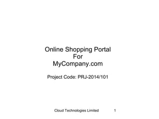Cloud Technologies Limited 1
Online Shopping Portal
For
MyCompany.com
Project Code: PRJ-2014/101
 