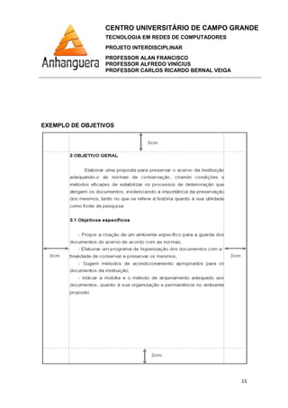 CENTRO UNIVERSITÁRIO DE CAMPO GRANDE
TECNOLOGIA EM REDES DE COMPUTADORES
PROJETO INTERDISCIPLINAR
PROFESSOR ALAN FRANCISCO
PROFESSOR ALFREDO VINÍCIUS
PROFESSOR CARLOS RICARDO BERNAL VEIGA
11
EXEMPLO DE OBJETIVOS
 