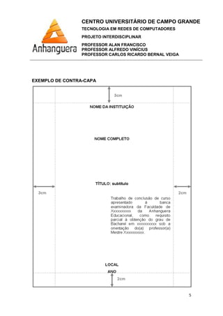 CENTRO UNIVERSITÁRIO DE CAMPO GRANDE
TECNOLOGIA EM REDES DE COMPUTADORES
PROJETO INTERDISCIPLINAR
PROFESSOR ALAN FRANCISCO
PROFESSOR ALFREDO VINÍCIUS
PROFESSOR CARLOS RICARDO BERNAL VEIGA
5
EXEMPLO DE CONTRA-CAPA
 