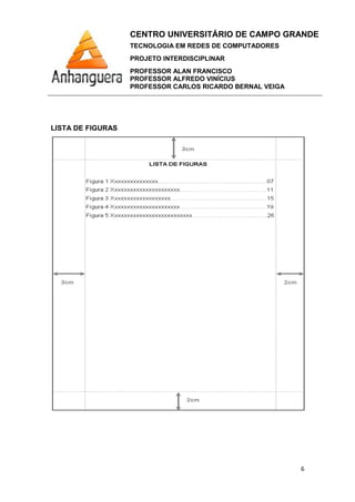 CENTRO UNIVERSITÁRIO DE CAMPO GRANDE
TECNOLOGIA EM REDES DE COMPUTADORES
PROJETO INTERDISCIPLINAR
PROFESSOR ALAN FRANCISCO
PROFESSOR ALFREDO VINÍCIUS
PROFESSOR CARLOS RICARDO BERNAL VEIGA
6
LISTA DE FIGURAS
 