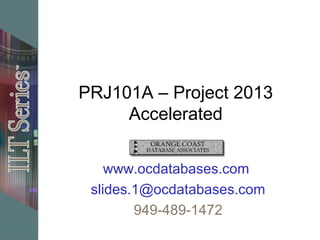 PRJ101A – Project 2013
Accelerated
www.ocdatabases.com
slides.1@ocdatabases.com
949-489-1472
 
