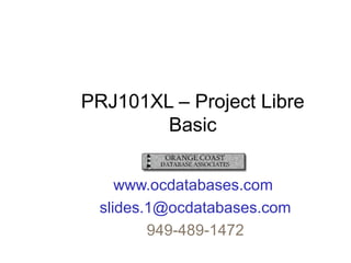 PRJ101XL – Project Libre
Basic
www.ocdatabases.com
slides.1@ocdatabases.com
949-489-1472
 
