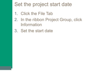 Set the project start date
1. Click the File Tab
2. In the ribbon Project Group, click
Information
3. Set the start date
 