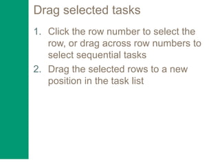 Drag selected tasks
1. Click the row number to select the
row, or drag across row numbers to
select sequential tasks
2. Drag the selected rows to a new
position in the task list
 