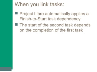 When you link tasks:
 Project Libre automatically applies a
Finish-to-Start task dependency
 The start of the second task depends
on the completion of the first task
 