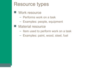 Resource types
 Work resource
– Performs work on a task
– Examples: people, equipment
 Material resource
– Item used to perform work on a task
– Examples: paint, wood, steel, fuel
 