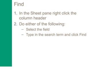 Find
1. In the Sheet pane right click the
column header
2. Do either of the following:
– Select the field
– Type in the search term and click Find
 