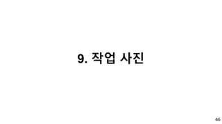 46
9. 작업 사진
 