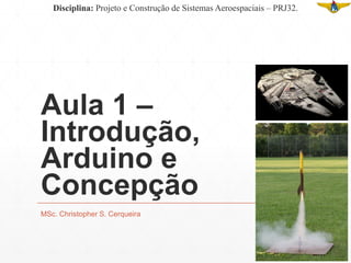 Aula 1 –
Introdução,
Arduino e
Concepção
MSc. Christopher S. Cerqueira
Disciplina: Projeto e Construção de Sistemas Aeroespaciais – PRJ32.
 