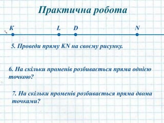 Практична робота
5. Проведи пряму KN на своєму рисунку.
К NDL
6. На скільки променів розбивається пряма однією
точкою?
7. На скільки променів розбивається пряма двома
точками?
 