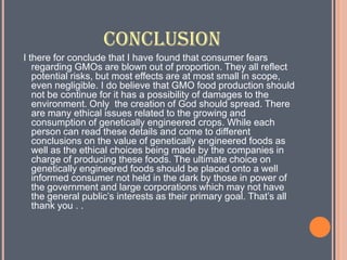 Developments of new kinds of crops that can be grown at extreme climates, for example, dry or freezing environments (like deserts). For example, scientist developed a type of tomato that grows in salty soil.Advantages:Reduction of world starvation due to increased production.