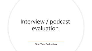 Interview / podcast
evaluation
Year Two Evaluation
 