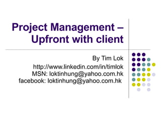 Project Management – Managing Clients for Success By Tim Lok http://www.linkedin.com/in/timlok MSN: loktinhung@yahoo.com.hk facebook: loktinhung@yahoo.com.hk  