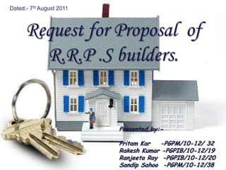 Request for Proposal of
R.R.P .S builders.
Presented by:-
Pritam Kar -PGPM/10-12/ 32
Rakesh Kumar -PGPIB/10-12/19
Ranjeeta Roy -PGPIB/10-12/20
Sandip Sahoo -PGPM/10-12/38
Dated:- 7th August 2011
 