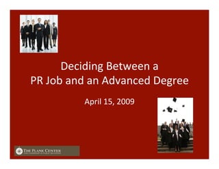 Deciding	
  Between	
  a	
  
PR	
  Job	
  and	
  an	
  Advanced	
  Degree	
  
April	
  15,	
  2009	
  
 