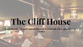 The Cliff House
Kylee Okazaki, Michael Cantrall, Dustynn Greenwood, Christopher Bower
Team 5
1
 