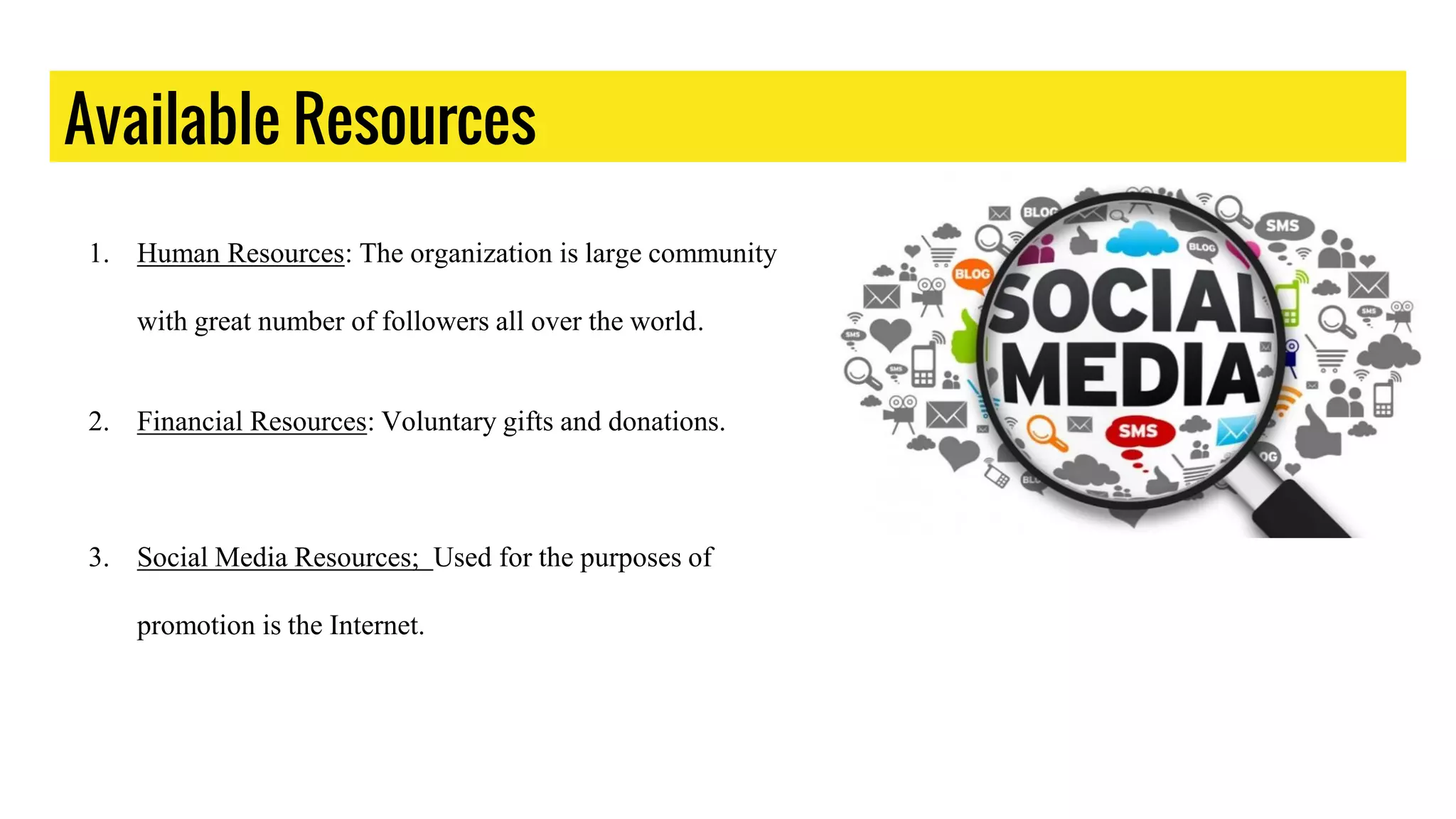 Available Resources
1. Human Resources: The organization is large community
with great number of followers all over the world.
2. Financial Resources: Voluntary gifts and donations.
3. Social Media Resources; Used for the purposes of
promotion is the Internet.
 