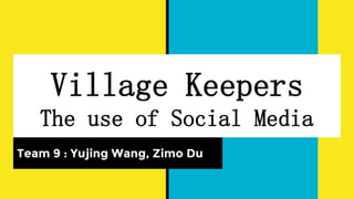 Village Keepers
The use of Social Media
Team 9 : Yujing Wang, Zimo Du
 