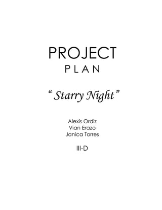 PROJECT
   PLAN

“ Starry Night”
     Alexis Ordiz
     Vian Erazo
    Janica Torres

        III-D
 