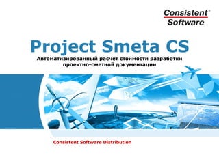 Project Smeta CS
Автоматизированный расчет стоимости разработки
        проектно-сметной документации




     Consistent Software Distribution
 