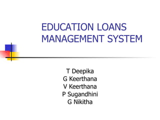 EDUCATION LOANS
MANAGEMENT SYSTEM
T Deepika
G Keerthana
V Keerthana
P Sugandhini
G Nikitha
 