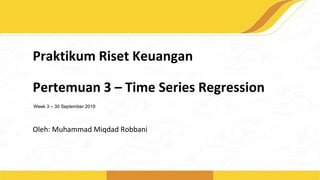 Praktikum Riset Keuangan
Oleh: Muhammad Miqdad Robbani
Week 3 – 30 September 2019
Pertemuan 3 – Time Series Regression
 