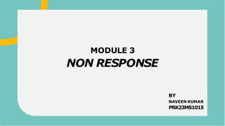 NON RESPONSE
MODULE 3
BY
NAVEEN KUMAR
PRK23MS1015
 