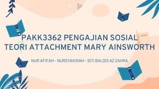 PAKK3362 PENGAJIAN SOSIAL
TEORI ATTACHMENT MARY AINSWORTH
NUR AFIFAH - NURSYAKIRAH - SITI BALQIS AZ ZAHRA
 
