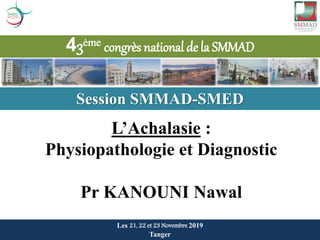 43ème congrès national de la SMMAD
Les 21, 22 et 23 Novembre 2019
Tanger
ème
Session SMMAD-SMED
L’Achalasie :
Physiopathologie et Diagnostic
Pr KANOUNI Nawal
 