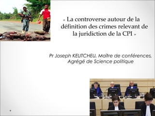« La controverse autour de la
définition des crimes relevant de
la juridiction de la CPI »
Pr Joseph KEUTCHEU, Maître de conférences,
Agrégé de Science politique
 