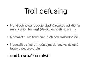 Troll defusing
• Na všechno se reaguje, žádná reakce od klienta
není a priori trolling! (Ve skutečnosti je, ale…)
• Nemaza...