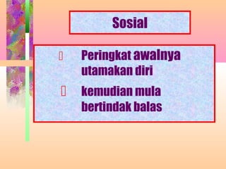 Sosial

   Peringkat awalnya
    utamakan diri
 kemudian mula
    bertindak balas
 