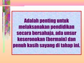 Adalah penting untuk
   melaksanakan pendidikan
 secara bersahaja, ada unsur
  keseronokan (bermain) dan
penuh kasih sayang di tahap ini.
 