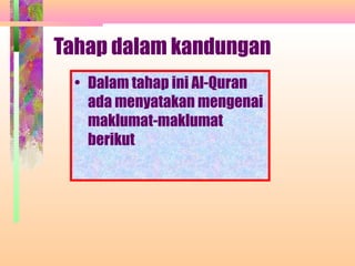 Tahap dalam kandungan
  • Dalam tahap ini Al-Quran
    ada menyatakan mengenai
    maklumat-maklumat
    berikut
 