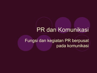 PR dan Komunikasi
Fungsi dan kegiatan PR berpusat
pada komunikasi
 
