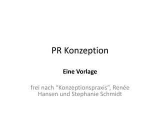 PR Konzeption

           Eine Vorlage

frei nach “Konzeptionspraxis”, Renée
   Hansen und Stephanie Schmidt
 
