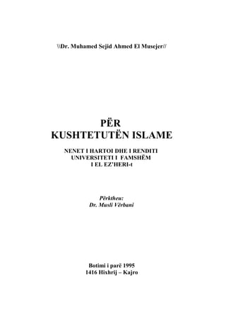 Dr. Muhamed Sejid Ahmed El Musejer//




       PËR
KUSHTETUTËN ISLAME
  NENET I HARTOI DHE I RENDITI
    UNIVERSITETI I FAMSHËM
          I EL EZ’HERI-t




               Përktheu:
           Dr. Musli Vërbani




          Botimi i parë 1995
         1416 Hixhrij – Kajro
 
