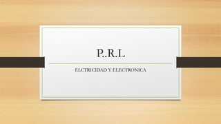 P..R.L
ELCTRICIDAD Y ELECTRONICA
 