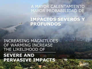 THE LIKELIHOOD OF
INCREASING MAGNITUDES
OF WARMING INCREASE
SEVERE AND
PERVASIVE IMPACTS
A MAYOR CALENTAMIENTO
MAYOR PROBABILIDAD DE
IMPACTOS SEVEROS Y
PROFUNDOS
 