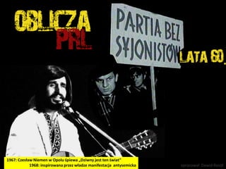 1967: Czesław Niemen w Opolu śpiewa „Dziwny jest ten świat”
            1968: inspirowana przez władze manifestacja antysemicka   opracował Dawid Rosół
 